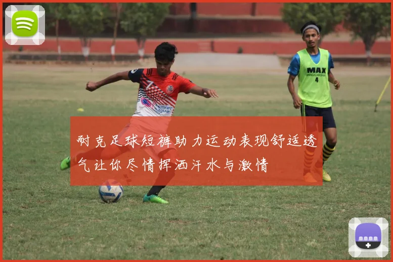 耐克足球短裤助力运动表现舒适透气让你尽情挥洒汗水与激情