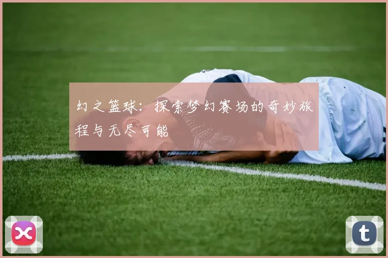 幻之篮球：探索梦幻赛场的奇妙旅程与无尽可能