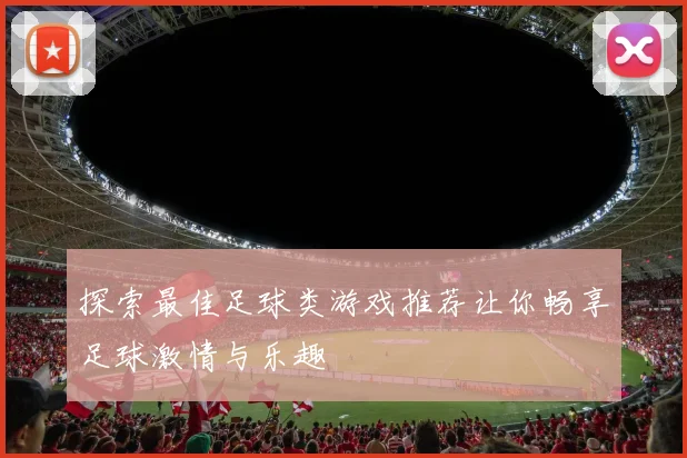探索最佳足球类游戏推荐让你畅享足球激情与乐趣