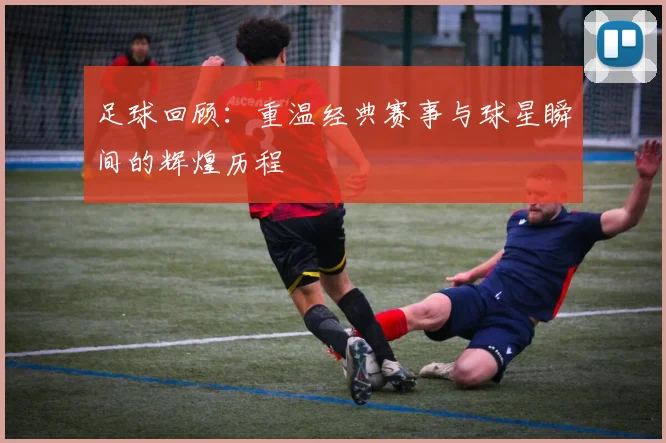 足球回顾：重温经典赛事与球星瞬间的辉煌历程
