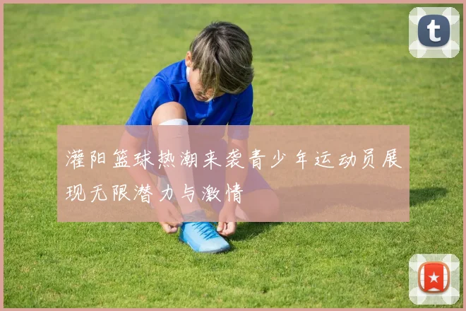 灌阳篮球热潮来袭青少年运动员展现无限潜力与激情