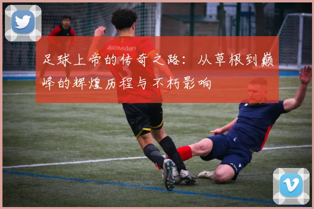 足球上帝的传奇之路：从草根到巅峰的辉煌历程与不朽影响