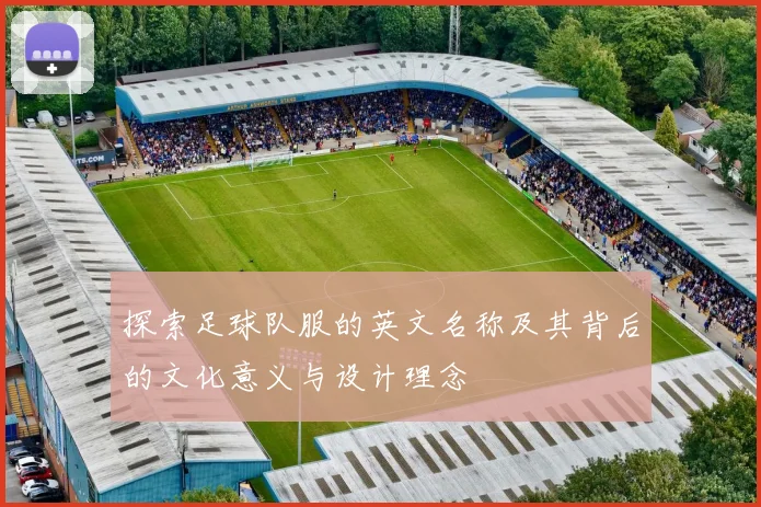 探索足球队服的英文名称及其背后的文化意义与设计理念