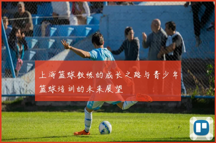 上海篮球教练的成长之路与青少年篮球培训的未来展望