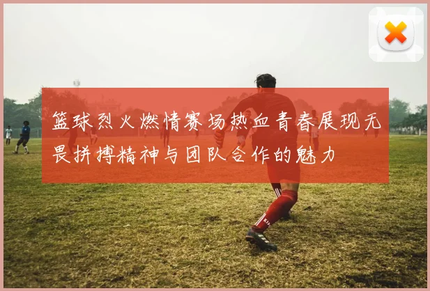 篮球烈火燃情赛场热血青春展现无畏拼搏精神与团队合作的魅力