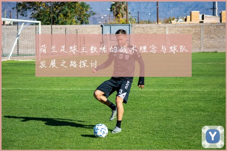 荷兰足球主教练的战术理念与球队发展之路探讨