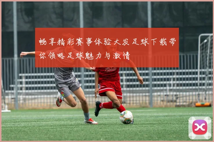 畅享精彩赛事体验大发足球下载带你领略足球魅力与激情
