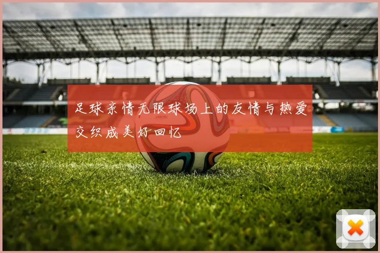 足球亲情无限球场上的友情与热爱交织成美好回忆